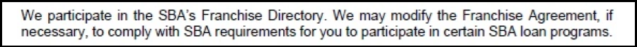 Example of a SBA-approved designation or notice of SBA Franchise Directory participation from a franchisor in its Franchise Disclosure Document. It reads, "We participate in the SBA’s Franchise Directory. We may modify the Franchise Agreement, if necessary, to comply with SBA requirements for you to participate in certain SBA loan programs."